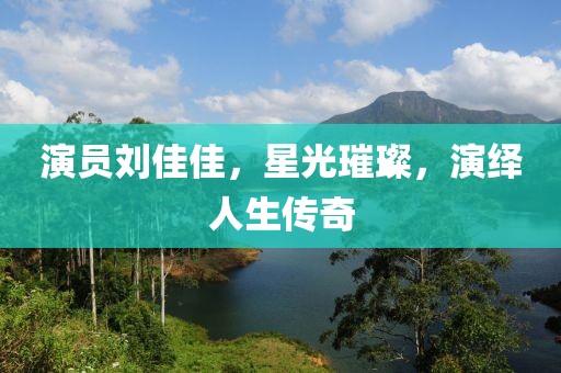 演员刘佳佳，星光璀璨，演绎人生传奇