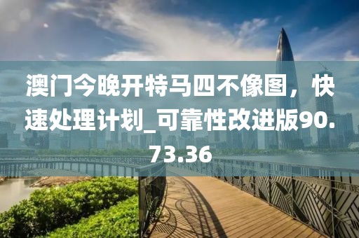 澳门今晚开特马四不像图，快速处理计划_可靠性改进版90.73.36