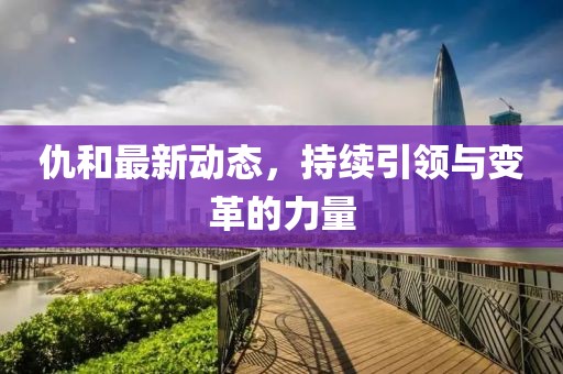仇和最新动态，持续引领与变革的力量