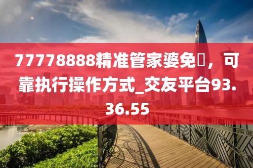 77778888精准管家婆免費，可靠执行操作方式_交友平台93.36.55