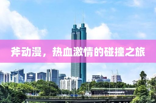 斧动漫，热血激情的碰撞之旅