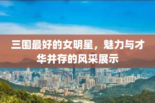 三围最好的女明星，魅力与才华并存的风采展示