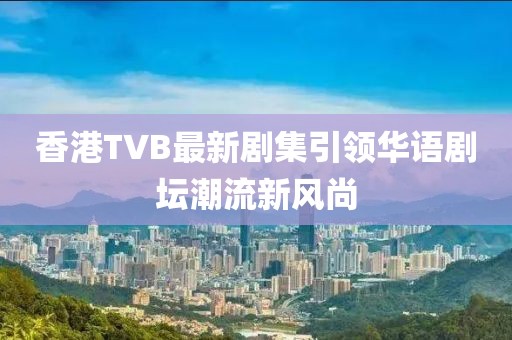 香港TVB最新剧集引领华语剧坛潮流新风尚