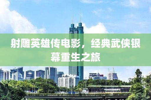 射雕英雄传电影，经典武侠银幕重生之旅