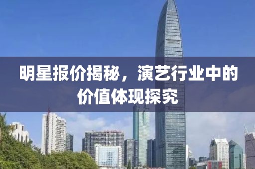 明星报价揭秘，演艺行业中的价值体现探究