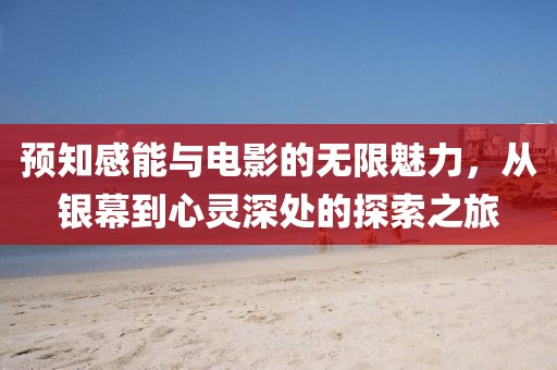 预知感能与电影的无限魅力，从银幕到心灵深处的探索之旅