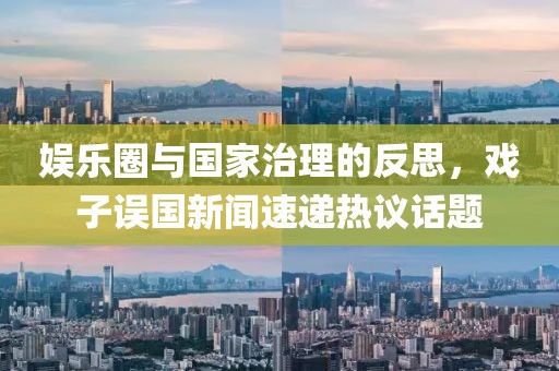 娱乐圈与国家治理的反思，戏子误国新闻速递热议话题