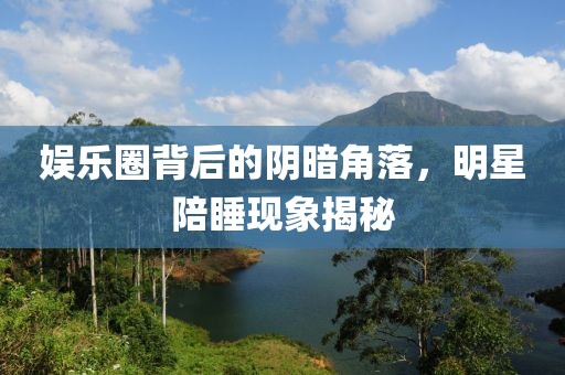 娱乐圈背后的阴暗角落，明星陪睡现象揭秘