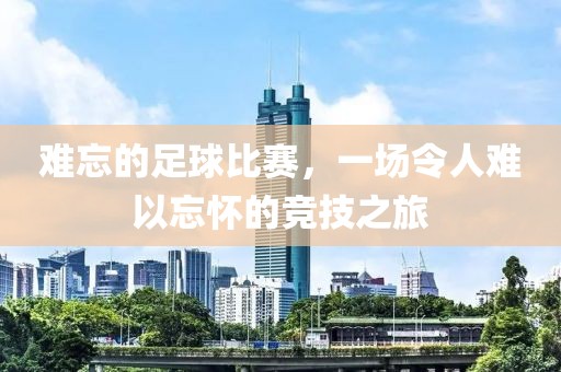 难忘的足球比赛，一场令人难以忘怀的竞技之旅