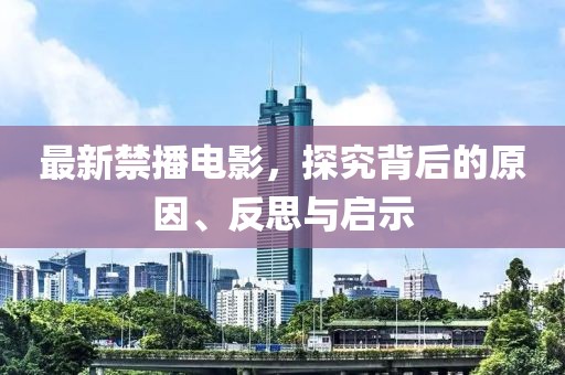最新禁播电影，探究背后的原因、反思与启示