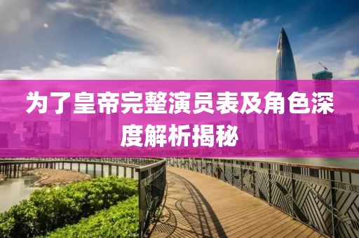 为了皇帝完整演员表及角色深度解析揭秘