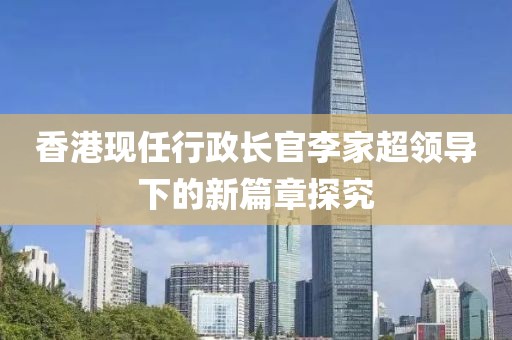 香港现任行政长官李家超领导下的新篇章探究