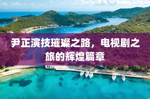 尹正演技璀璨之路，电视剧之旅的辉煌篇章