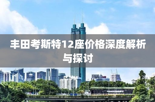 丰田考斯特12座价格深度解析与探讨