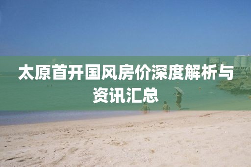太原首开国风房价深度解析与资讯汇总