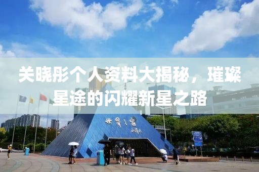 关晓彤个人资料大揭秘，璀璨星途的闪耀新星之路