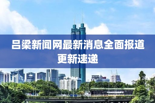 吕梁新闻网最新消息全面报道更新速递