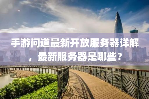 手游问道最新开放服务器详解，最新服务器是哪些？