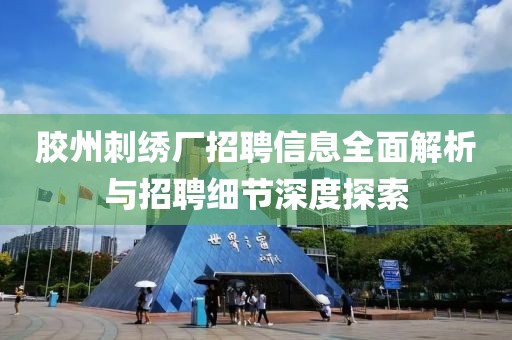胶州刺绣厂招聘信息全面解析与招聘细节深度探索