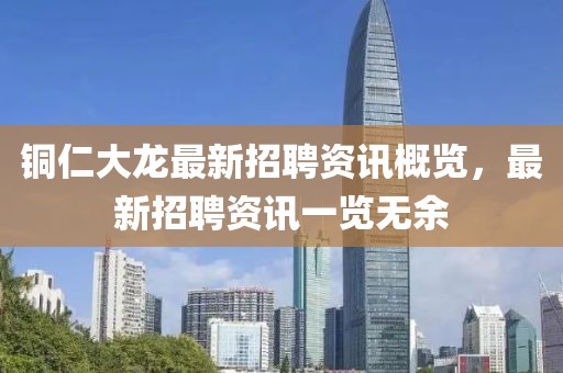 铜仁大龙最新招聘资讯概览，最新招聘资讯一览无余