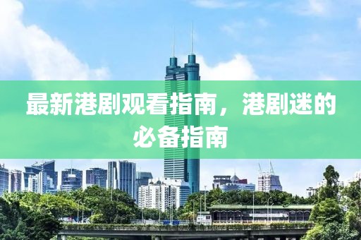 最新港剧观看指南，港剧迷的必备指南