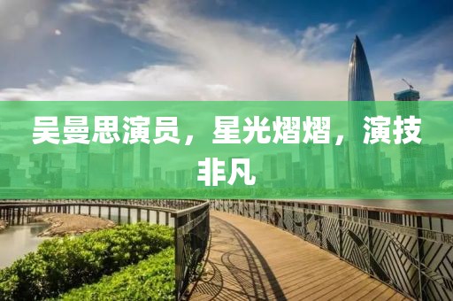 吴曼思演员，星光熠熠，演技非凡