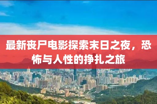 最新丧尸电影探索末日之夜，恐怖与人性的挣扎之旅