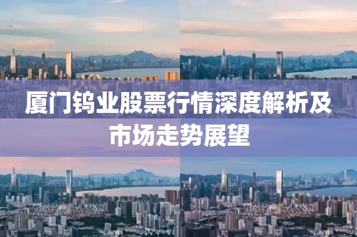 厦门钨业股票行情深度解析及市场走势展望