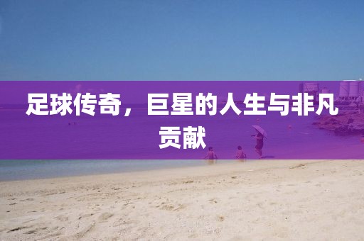 足球传奇，巨星的人生与非凡贡献