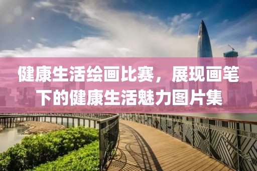 健康生活绘画比赛，展现画笔下的健康生活魅力图片集
