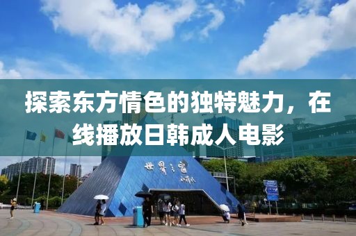 探索东方情色的独特魅力，在线播放日韩成人电影