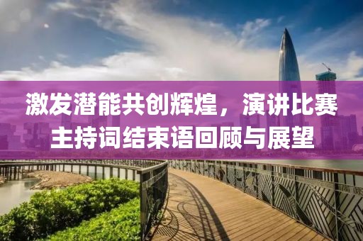 激发潜能共创辉煌，演讲比赛主持词结束语回顾与展望