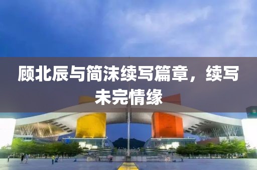 顾北辰与简沫续写篇章，续写未完情缘