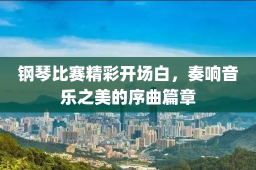 钢琴比赛精彩开场白，奏响音乐之美的序曲篇章