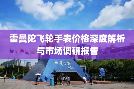 雷曼陀飞轮手表价格深度解析与市场调研报告