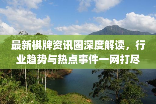 最新棋牌资讯圈深度解读，行业趋势与热点事件一网打尽