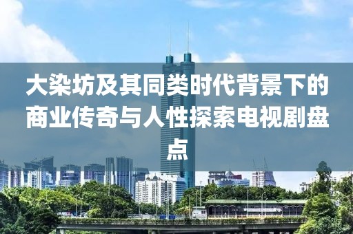 大染坊及其同类时代背景下的商业传奇与人性探索电视剧盘点