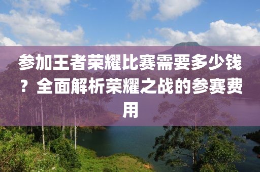 参加王者荣耀比赛需要多少钱？全面解析荣耀之战的参赛费用