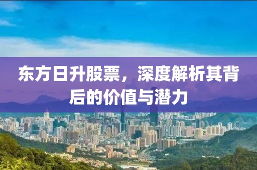 东方日升股票，深度解析其背后的价值与潜力