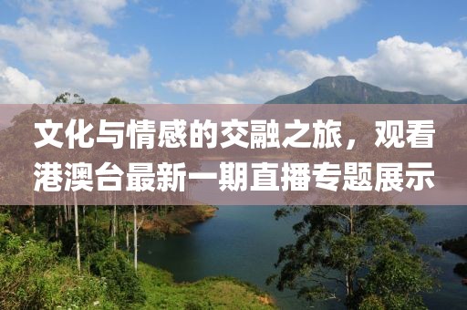 文化与情感的交融之旅，观看港澳台最新一期直播专题展示