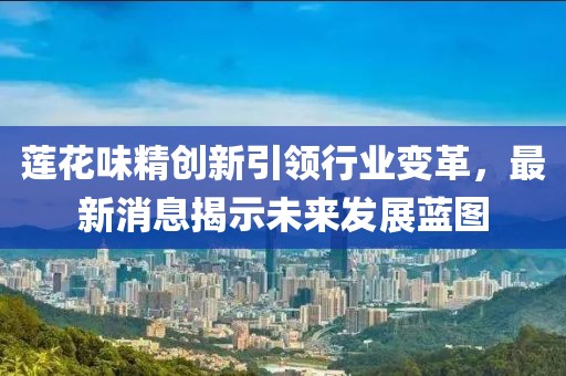 莲花味精创新引领行业变革，最新消息揭示未来发展蓝图