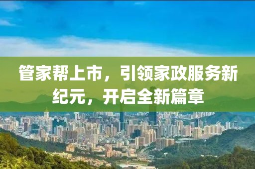 管家帮上市，引领家政服务新纪元，开启全新篇章