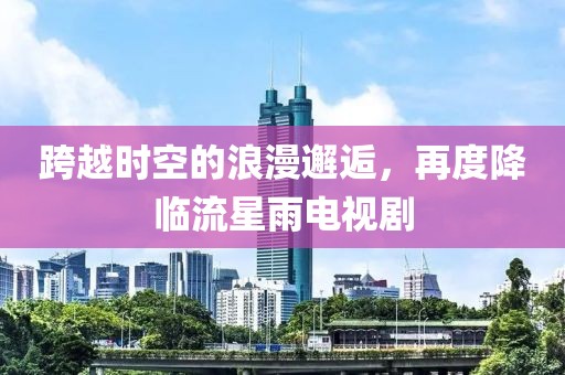 跨越时空的浪漫邂逅，再度降临流星雨电视剧