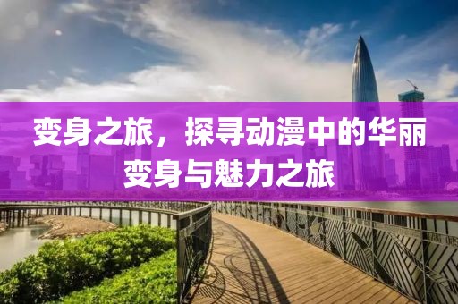 变身之旅，探寻动漫中的华丽变身与魅力之旅