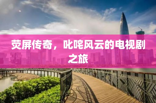 荧屏传奇，叱咤风云的电视剧之旅