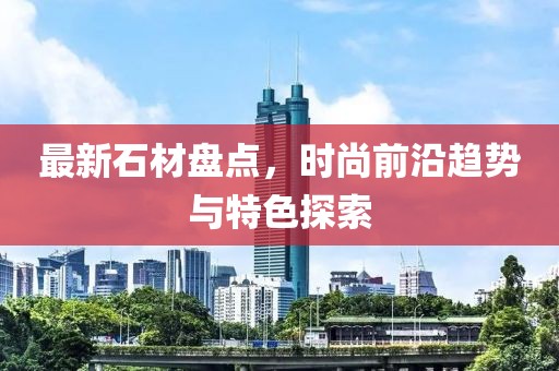 最新石材盘点，时尚前沿趋势与特色探索