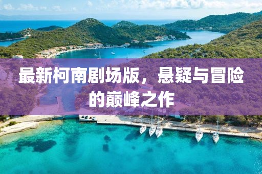 最新柯南剧场版，悬疑与冒险的巅峰之作
