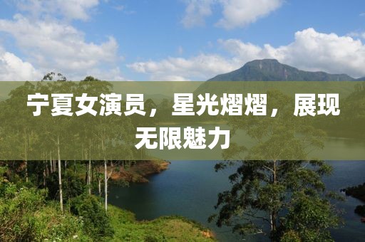 宁夏女演员，星光熠熠，展现无限魅力