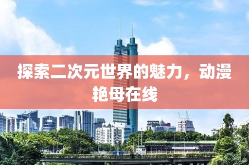 探索二次元世界的魅力，动漫艳母在线