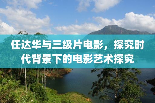 任达华与三级片电影，探究时代背景下的电影艺术探究